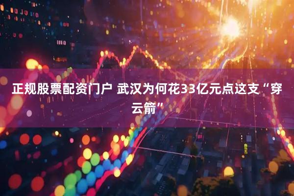 正规股票配资门户 武汉为何花33亿元点这支“穿云箭”