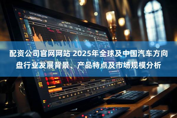 配资公司官网网站 2025年全球及中国汽车方向盘行业发展背景、产品特点及市场规模分析