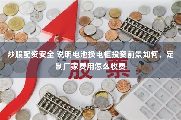 炒股配资安全 说明电池换电柜投资前景如何，定制厂家费用怎么收费