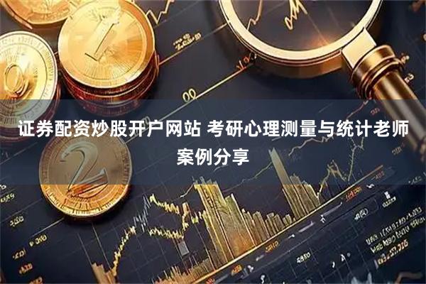 证券配资炒股开户网站 考研心理测量与统计老师案例分享