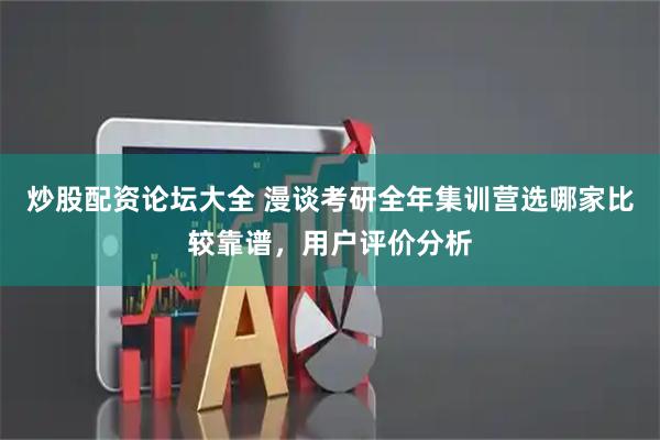 炒股配资论坛大全 漫谈考研全年集训营选哪家比较靠谱，用户评价分析
