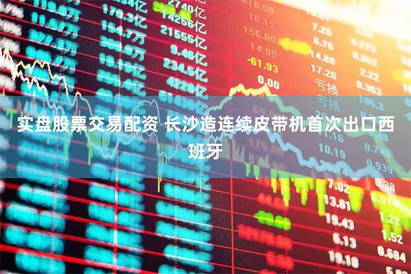 实盘股票交易配资 长沙造连续皮带机首次出口西班牙