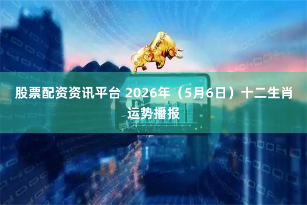 股票配资资讯平台 2026年（5月6日）十二生肖运势播报