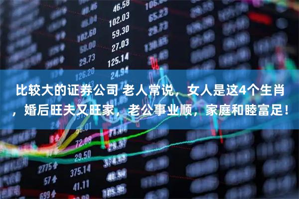 比较大的证券公司 老人常说，女人是这4个生肖，婚后旺夫又旺家，老公事业顺，家庭和睦富足！