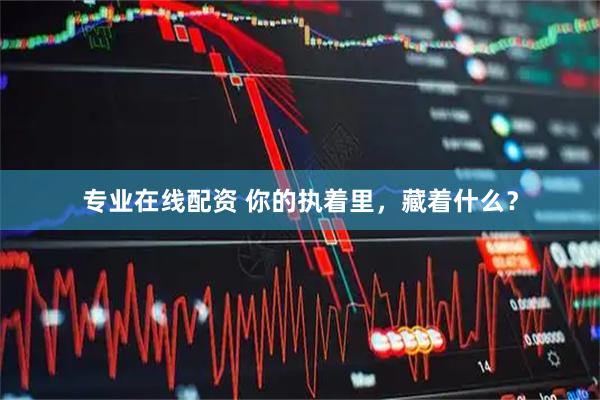 专业在线配资 你的执着里，藏着什么？