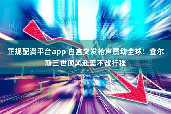 正规配资平台app 白宫突发枪声震动全球！查尔斯三世顶风赴美不改行程