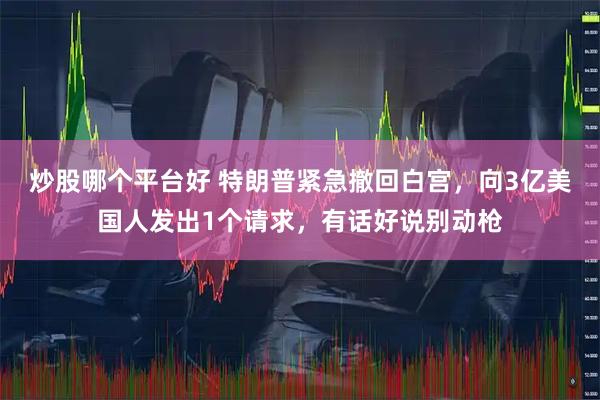炒股哪个平台好 特朗普紧急撤回白宫，向3亿美国人发出1个请求，有话好说别动枪