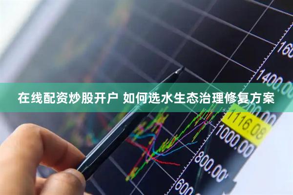 在线配资炒股开户 如何选水生态治理修复方案