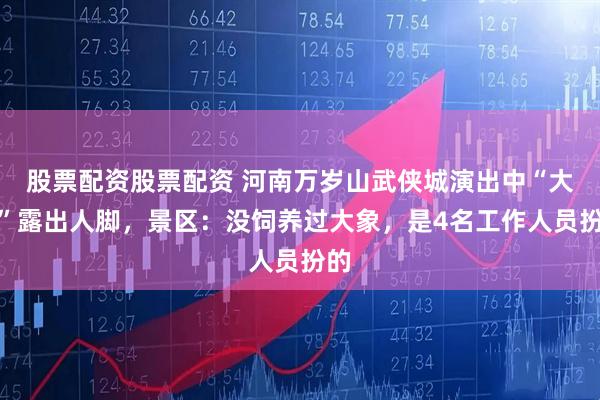 股票配资股票配资 河南万岁山武侠城演出中“大象”露出人脚，景区：没饲养过大象，是4名工作人员扮的