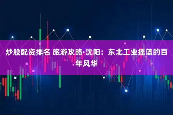 炒股配资排名 旅游攻略·沈阳：东北工业摇篮的百年风华