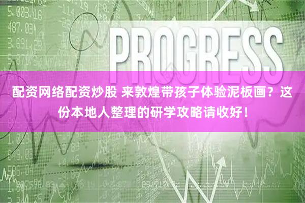 配资网络配资炒股 来敦煌带孩子体验泥板画？这份本地人整理的研学攻略请收好！