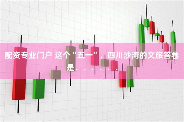 配资专业门户 这个“五一”，四川沙湾的文旅答卷是．．．．．．