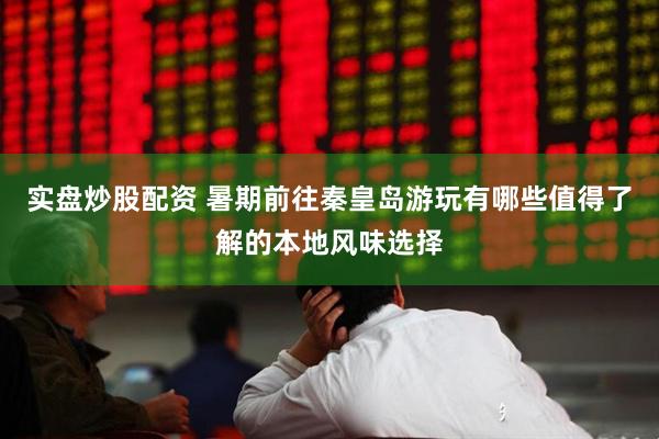 实盘炒股配资 暑期前往秦皇岛游玩有哪些值得了解的本地风味选择