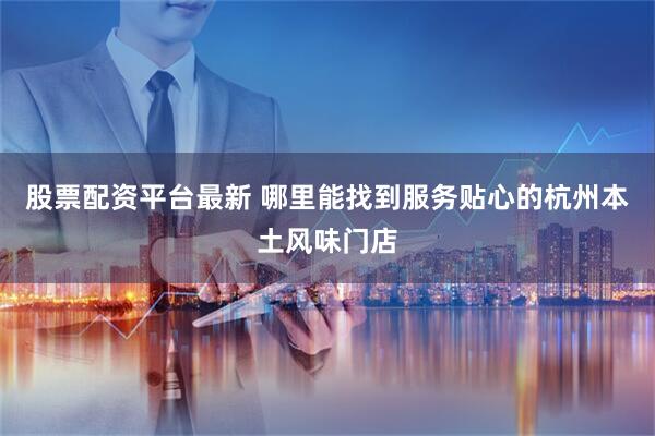 股票配资平台最新 哪里能找到服务贴心的杭州本土风味门店