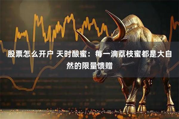 股票怎么开户 天时酿蜜：每一滴荔枝蜜都是大自然的限量馈赠