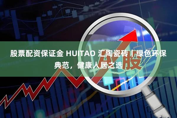 股票配资保证金 HUITAO 汇陶瓷砖｜绿色环保典范，健康人居之选