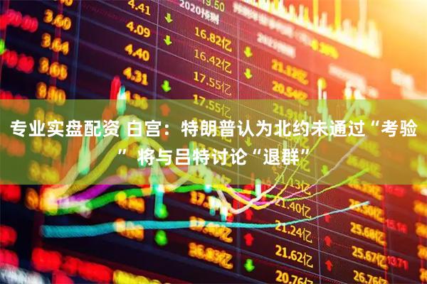 专业实盘配资 白宫：特朗普认为北约未通过“考验” 将与吕特讨论“退群”