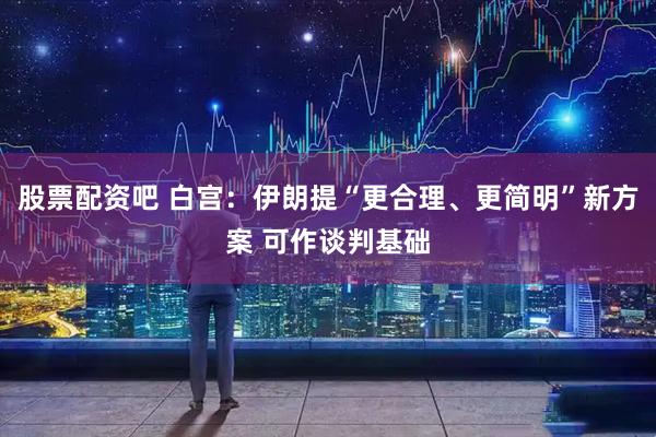 股票配资吧 白宫：伊朗提“更合理、更简明”新方案 可作谈判基础