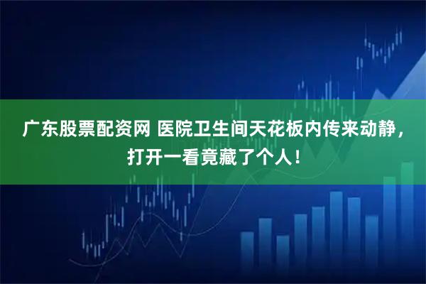 广东股票配资网 医院卫生间天花板内传来动静，打开一看竟藏了个人！