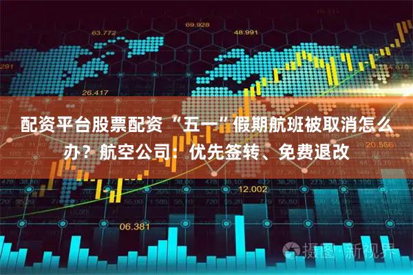 配资平台股票配资 “五一”假期航班被取消怎么办？航空公司：优先签转、免费退改