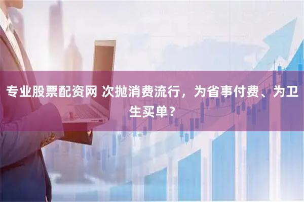 专业股票配资网 次抛消费流行，为省事付费、为卫生买单？