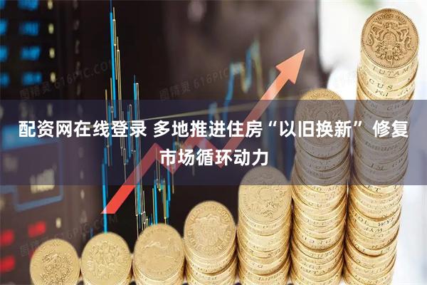 配资网在线登录 多地推进住房“以旧换新” 修复市场循环动力