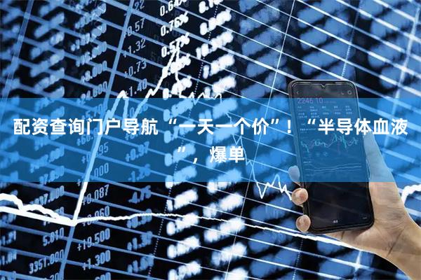 配资查询门户导航 “一天一个价”！“半导体血液”，爆单