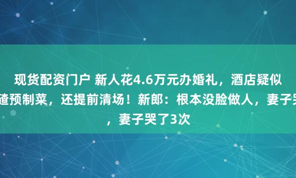 现货配资门户 新人花4.6万元办婚礼，酒店疑似上带冰碴预制菜，还提前清场！新郎：根本没脸做人，妻子哭了3次