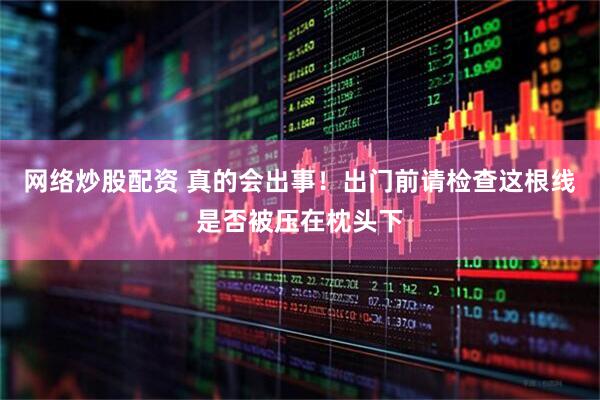 网络炒股配资 真的会出事！出门前请检查这根线是否被压在枕头下