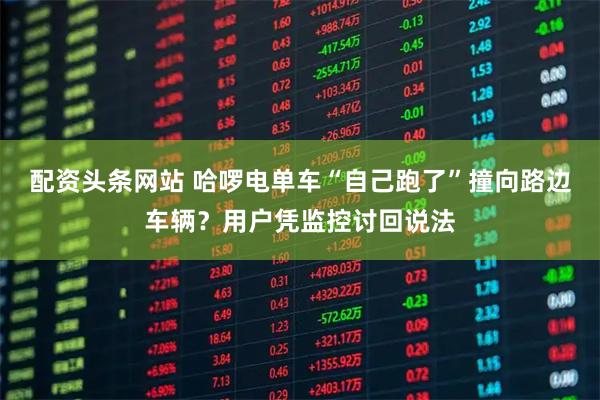 配资头条网站 哈啰电单车“自己跑了”撞向路边车辆？用户凭监控讨回说法