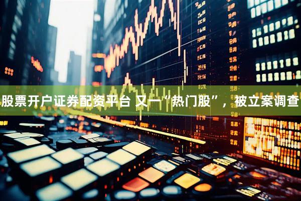 股票开户证券配资平台 又一“热门股”，被立案调查