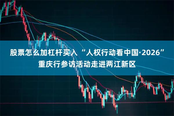 股票怎么加杠杆买入 “人权行动看中国·2026”重庆行参访活动走进两江新区