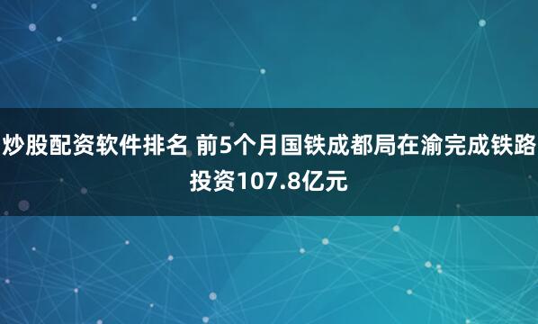 炒股配资软件排名 前5个月国铁成都局在渝完成铁路投资107.8亿元