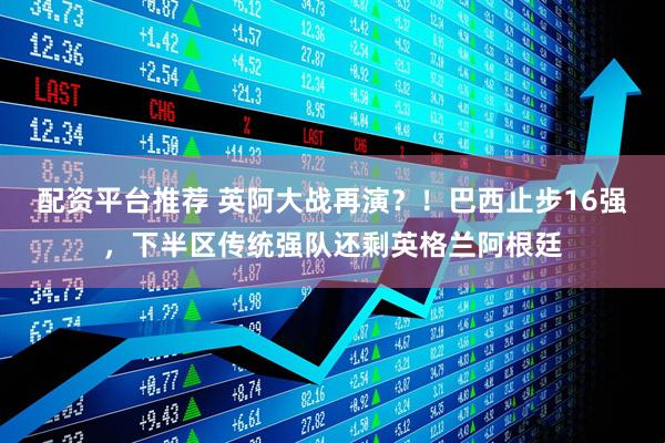 配资平台推荐 英阿大战再演？！巴西止步16强，下半区传统强队还剩英格兰阿根廷