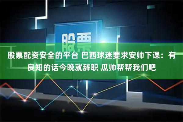 股票配资安全的平台 巴西球迷要求安帅下课：有良知的话今晚就辞职 瓜帅帮帮我们吧