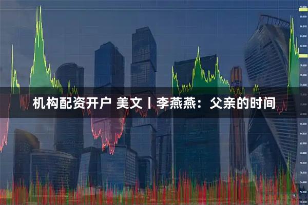 机构配资开户 美文丨李燕燕：父亲的时间