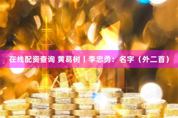在线配资查询 黄葛树丨李忠勇：名字（外二首）